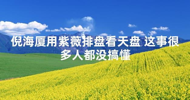 倪海厦用紫薇排盘看天盘 这事很多人都没搞懂